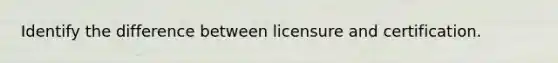 Identify the difference between licensure and certification.