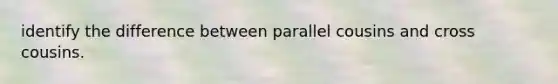 identify the difference between parallel cousins and cross cousins.