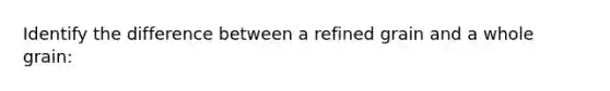 Identify the difference between a refined grain and a whole grain: