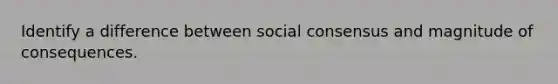 Identify a difference between social consensus and magnitude of consequences.