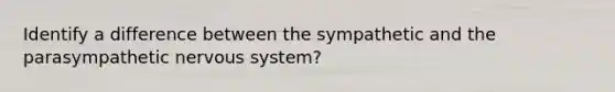 Identify a difference between the sympathetic and the parasympathetic nervous system?