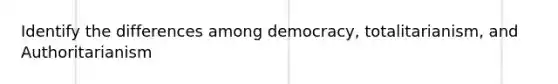 Identify the differences among democracy, totalitarianism, and Authoritarianism