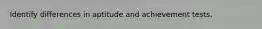 Identify differences in aptitude and achievement tests.
