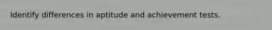 Identify differences in aptitude and achievement tests.