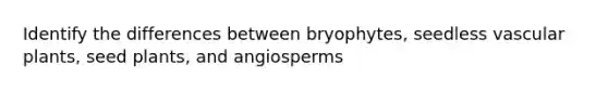 Identify the differences between bryophytes, seedless vascular plants, seed plants, and angiosperms