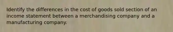 Identify the differences in the cost of goods sold section of an income statement between a merchandising company and a manufacturing company.