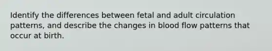 Identify the differences between fetal and adult circulation patterns, and describe the changes in blood flow patterns that occur at birth.