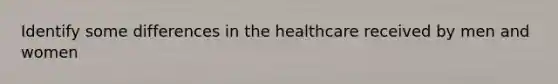 Identify some differences in the healthcare received by men and women