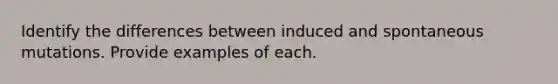 Identify the differences between induced and spontaneous mutations. Provide examples of each.