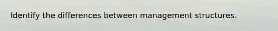 Identify the differences between management structures.