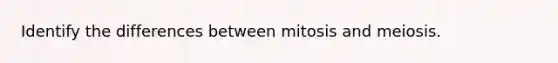 Identify the differences between mitosis and meiosis.