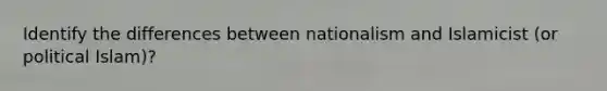 Identify the differences between nationalism and Islamicist (or political Islam)?