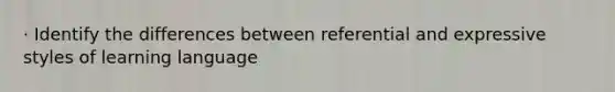 · Identify the differences between referential and expressive styles of learning language