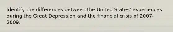 Identify the differences between the United​ States' experiences during the Great Depression and the financial crisis of​ 2007-2009.