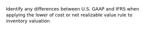 Identify any differences between U.S. GAAP and IFRS when applying the lower of cost or net realizable value rule to inventory valuation