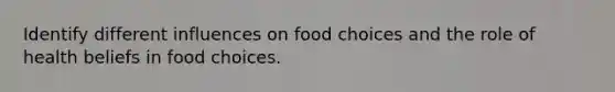 Identify different influences on food choices and the role of health beliefs in food choices.