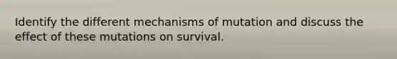 Identify the different mechanisms of mutation and discuss the effect of these mutations on survival.