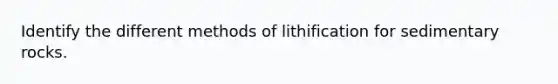 Identify the different methods of lithification for sedimentary rocks.