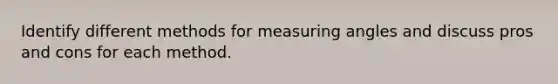 Identify different methods for measuring angles and discuss pros and cons for each method.