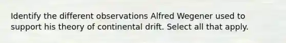 Identify the different observations Alfred Wegener used to support his theory of continental drift. Select all that apply.