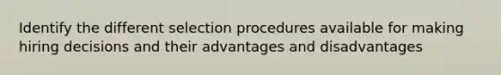 Identify the different selection procedures available for making hiring decisions and their advantages and disadvantages