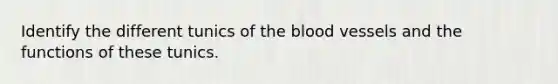 Identify the different tunics of the blood vessels and the functions of these tunics.