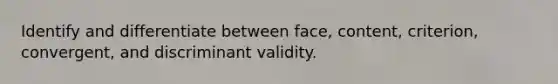 Identify and differentiate between face, content, criterion, convergent, and discriminant validity.