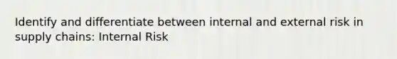 Identify and differentiate between internal and external risk in supply chains: Internal Risk