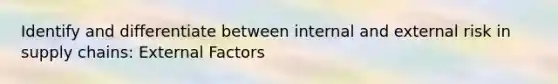 Identify and differentiate between internal and external risk in supply chains: External Factors