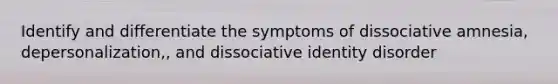 Identify and differentiate the symptoms of dissociative amnesia, depersonalization,, and dissociative identity disorder