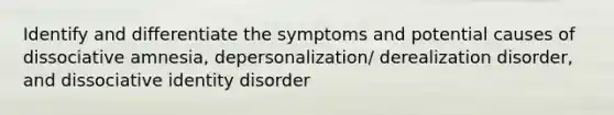 Identify and differentiate the symptoms and potential causes of dissociative amnesia, depersonalization/ derealization disorder, and dissociative identity disorder