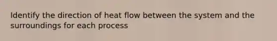 Identify the direction of heat flow between the system and the surroundings for each process