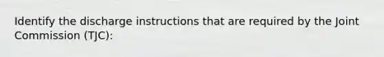 Identify the discharge instructions that are required by the Joint Commission (TJC):