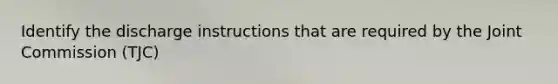 Identify the discharge instructions that are required by the Joint Commission (TJC)