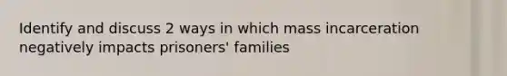 Identify and discuss 2 ways in which mass incarceration negatively impacts prisoners' families