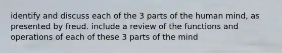 identify and discuss each of the 3 parts of the human mind, as presented by freud. include a review of the functions and operations of each of these 3 parts of the mind