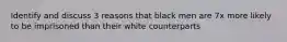 Identify and discuss 3 reasons that black men are 7x more likely to be imprisoned than their white counterparts