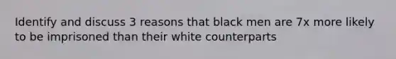 Identify and discuss 3 reasons that black men are 7x more likely to be imprisoned than their white counterparts