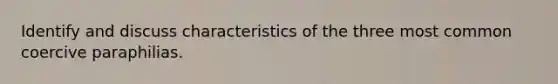 Identify and discuss characteristics of the three most common coercive paraphilias.