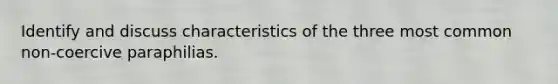 Identify and discuss characteristics of the three most common non-coercive paraphilias.