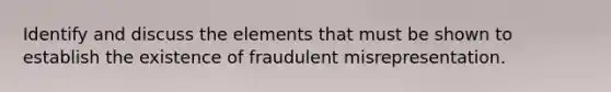 Identify and discuss the elements that must be shown to establish the existence of fraudulent misrepresentation.