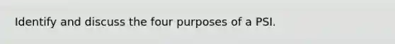 Identify and discuss the four purposes of a PSI.