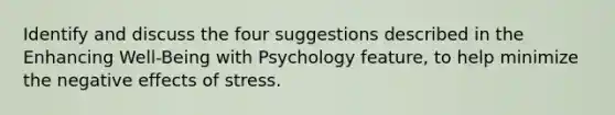 Identify and discuss the four suggestions described in the Enhancing Well-Being with Psychology feature, to help minimize the negative <a href='https://www.questionai.com/knowledge/k4QbjAzLl7-effects-of-stress' class='anchor-knowledge'>effects of stress</a>.