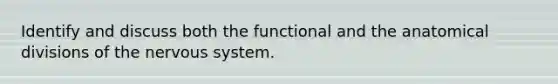 Identify and discuss both the functional and the anatomical divisions of the nervous system.