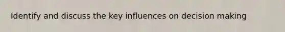 Identify and discuss the key influences on decision making