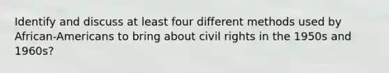 Identify and discuss at least four different methods used by African-Americans to bring about civil rights in the 1950s and 1960s?