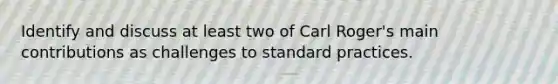 Identify and discuss at least two of Carl Roger's main contributions as challenges to standard practices.