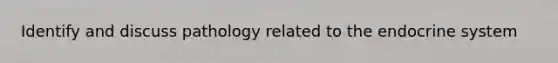 Identify and discuss pathology related to the endocrine system