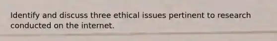 Identify and discuss three ethical issues pertinent to research conducted on the internet.