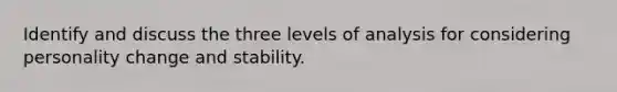 Identify and discuss the three levels of analysis for considering personality change and stability.